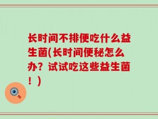 长时间不排便吃什么益生菌(长时间便秘怎么办？试试吃这些益生菌！)