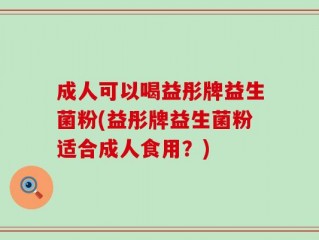 成人可以喝益彤牌益生菌粉(益彤牌益生菌粉适合成人食用？)