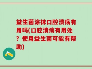 益生菌涂抹口腔溃疡有用吗(口腔溃疡有用处？使用益生菌可能有帮助)