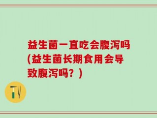益生菌一直吃会腹泻吗(益生菌长期食用会导致腹泻吗？)