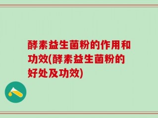 酵素益生菌粉的作用和功效(酵素益生菌粉的好处及功效)
