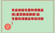 食品级益生菌和保健品级(重塑肠道健康!益生菌和保健品等级详解)