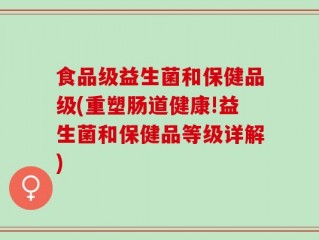 食品级益生菌和保健品级(重塑肠道健康!益生菌和保健品等级详解)