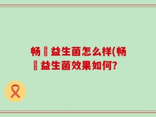畅乂益生菌怎么样(畅乂益生菌效果如何？