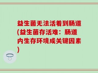 益生菌无法活着到肠道(益生菌存活难：肠道内生存环境成关键因素)
