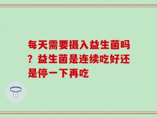 每天需要摄入益生菌吗？益生菌是连续吃好还是停一下再吃