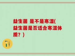 益生菌 是不是寒湿(益生菌是否适合寒湿体质？)