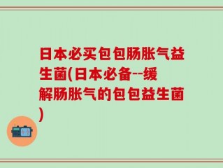 日本必买包包肠胀气益生菌(日本必备--缓解肠胀气的包包益生菌)