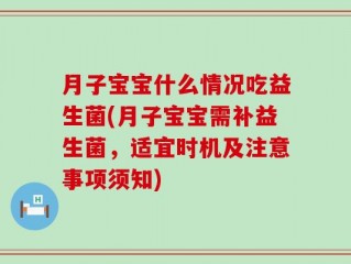 月子宝宝什么情况吃益生菌(月子宝宝需补益生菌，适宜时机及注意事项须知)
