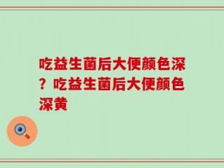 吃益生菌后大便颜色深？吃益生菌后大便颜色深黄