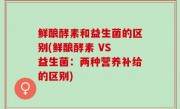 鲜酿酵素和益生菌的区别(鲜酿酵素 VS 益生菌：两种营养补给的区别)