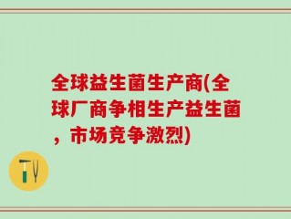 全球益生菌生产商(全球厂商争相生产益生菌，市场竞争激烈)