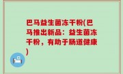 巴马益生菌冻干粉(巴马推出新品：益生菌冻干粉，有助于肠道健康)