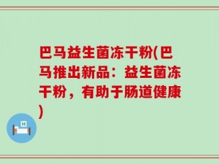 巴马益生菌冻干粉(巴马推出新品：益生菌冻干粉，有助于肠道健康)