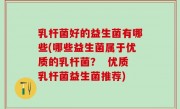 乳杆菌好的益生菌有哪些(哪些益生菌属于优质的乳杆菌？  优质乳杆菌益生菌推荐)