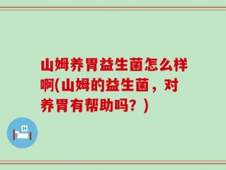 山姆养胃益生菌怎么样啊(山姆的益生菌，对养胃有帮助吗？)