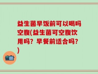 益生菌早饭前可以喝吗空腹(益生菌可空腹饮用吗？早餐前适合吗？)