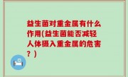 益生菌对重金属有什么作用(益生菌能否减轻人体摄入重金属的危害？)