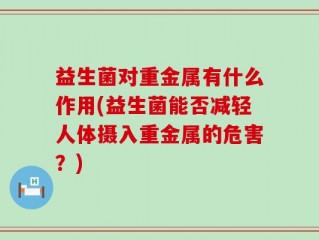益生菌对重金属有什么作用(益生菌能否减轻人体摄入重金属的危害？)