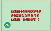 益生菌小妹妹能吃吗多少钱(适合女孩食用的益生菌，价格如何？)