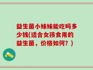 益生菌小妹妹能吃吗多少钱(适合女孩食用的益生菌，价格如何？)