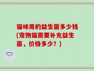 猫咪用的益生菌多少钱(宠物猫需要补充益生菌，价格多少？)