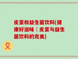 皮蛋和益生菌饮料(健康好滋味│皮蛋与益生菌饮料的完美)