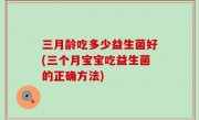 三月龄吃多少益生菌好(三个月宝宝吃益生菌的正确方法)