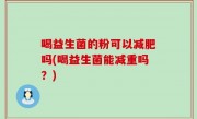 喝益生菌的粉可以减肥吗(喝益生菌能减重吗？)