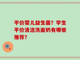 平价婴儿益生菌？学生平价清洁洗面奶有哪些推荐？