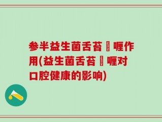 参半益生菌舌苔啫喱作用(益生菌舌苔啫喱对口腔健康的影响)