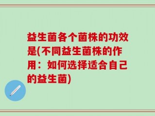 益生菌各个菌株的功效是(不同益生菌株的作用：如何选择适合自己的益生菌)