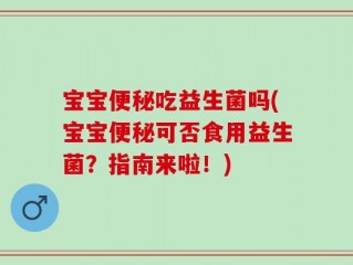 宝宝便秘吃益生菌吗(宝宝便秘可否食用益生菌？指南来啦！)
