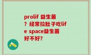 prolif 益生菌？经常拉肚子吃life space益生菌好不好？