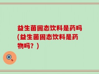 益生菌固态饮料是药吗(益生菌固态饮料是药物吗？)