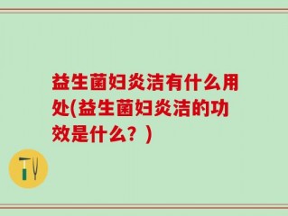 益生菌妇炎洁有什么用处(益生菌妇炎洁的功效是什么？)