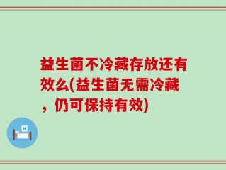 益生菌不冷藏存放还有效么(益生菌无需冷藏，仍可保持有效)