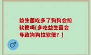 益生菌吃多了狗狗会拉软便吗(多吃益生菌会导致狗狗拉软便？)