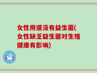 女性阴道没有益生菌(女性缺乏益生菌对生殖健康有影响)
