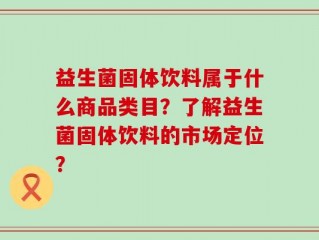 益生菌固体饮料属于什么商品类目？了解益生菌固体饮料的市场定位？