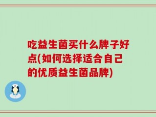 吃益生菌买什么牌子好点(如何选择适合自己的优质益生菌品牌)