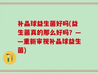 补晶球益生菌好吗(益生菌真的那么好吗？——重新审视补晶球益生菌)