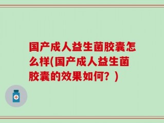 国产成人益生菌胶囊怎么样(国产成人益生菌胶囊的效果如何？)