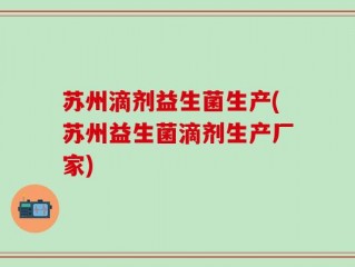 苏州滴剂益生菌生产(苏州益生菌滴剂生产厂家)