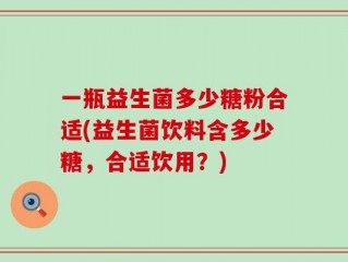 一瓶益生菌多少糖粉合适(益生菌饮料含多少糖，合适饮用？)