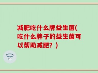 减肥吃什么牌益生菌(吃什么牌子的益生菌可以帮助减肥？)