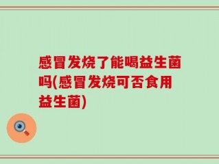 感冒发烧了能喝益生菌吗(感冒发烧可否食用益生菌)