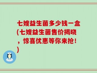 七嫂益生菌多少钱一盒(七嫂益生菌售价揭晓，惊喜优惠等你来抢！)