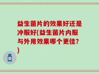 益生菌片的效果好还是冲服好(益生菌片内服与外用效果哪个更佳？)