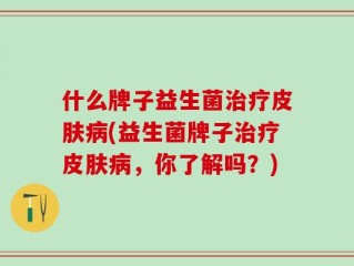 什么牌子益生菌治疗皮肤病(益生菌牌子治疗皮肤病，你了解吗？)